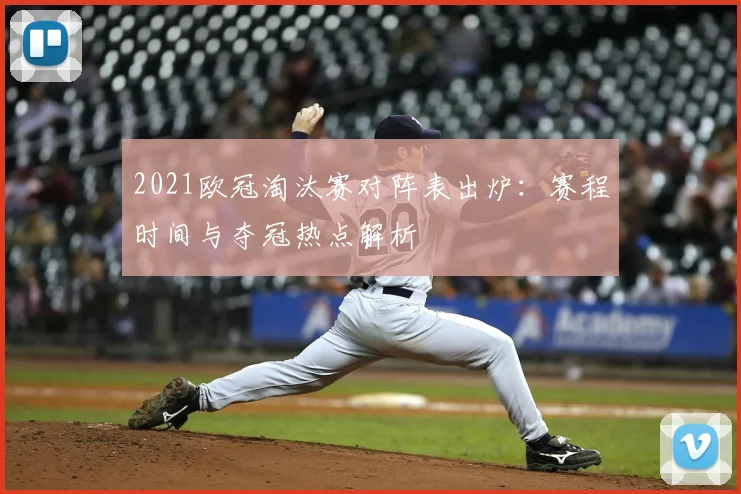 2021欧冠淘汰赛对阵表出炉：赛程时间与夺冠热点解析