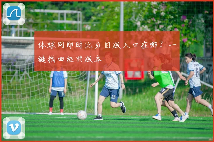 体球网即时比分旧版入口在哪？一键找回经典版本