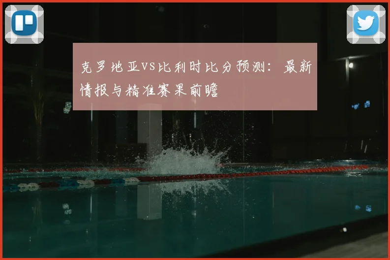 克罗地亚vs比利时比分预测：最新情报与精准赛果前瞻