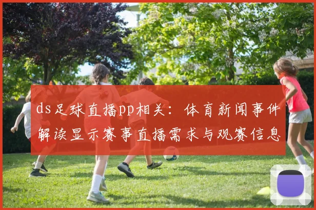 ds足球直播pp相关：体育新闻事件解读显示赛事直播需求与观赛信息受关注