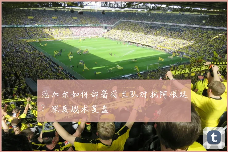 范加尔如何部署荷兰队对抗阿根廷？深度战术复盘