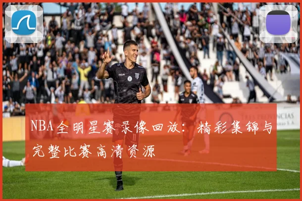 NBA全明星赛录像回放：精彩集锦与完整比赛高清资源
