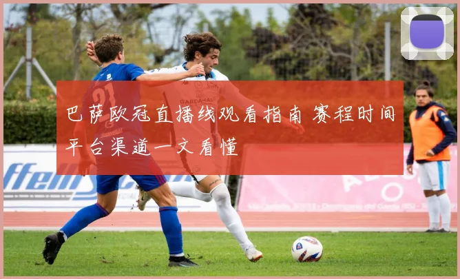 巴萨欧冠直播线观看指南 赛程时间平台渠道一文看懂