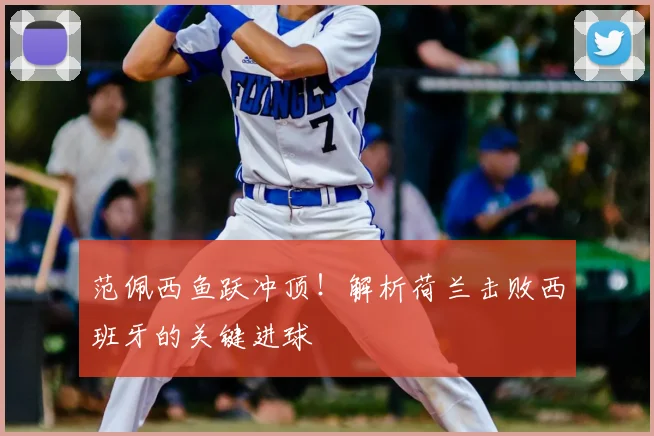 范佩西鱼跃冲顶！解析荷兰击败西班牙的关键进球