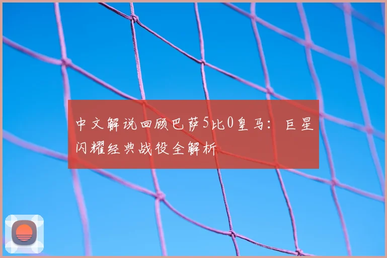 中文解说回顾巴萨5比0皇马：巨星闪耀经典战役全解析