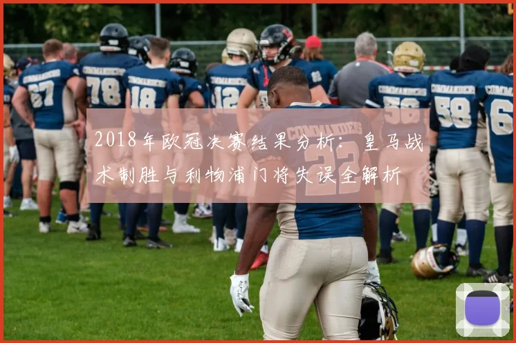 2018年欧冠决赛结果分析:皇马战术制胜与利物浦门将失误全解析