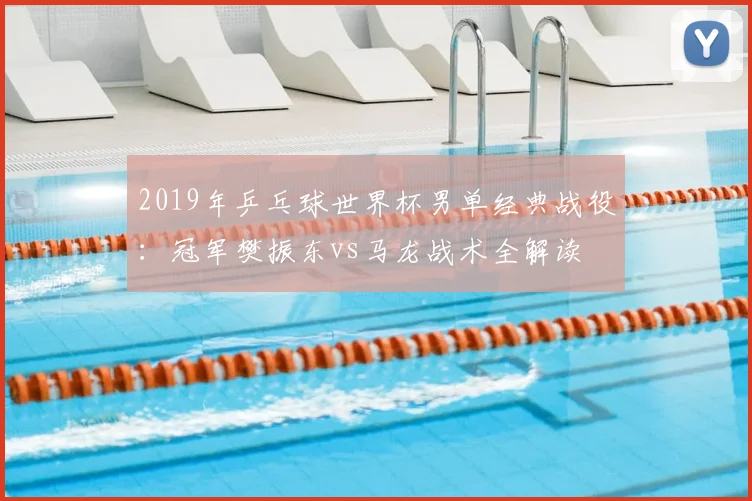 2019年乒乓球世界杯男单经典战役：冠军樊振东vs马龙战术全解读