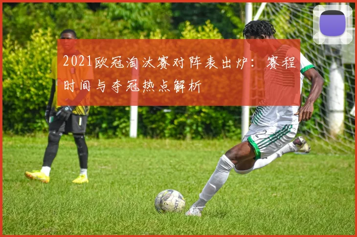 2021欧冠淘汰赛对阵表出炉：赛程时间与夺冠热点解析