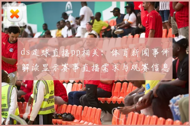 ds足球直播pp相关：体育新闻事件解读显示赛事直播需求与观赛信息受关注
