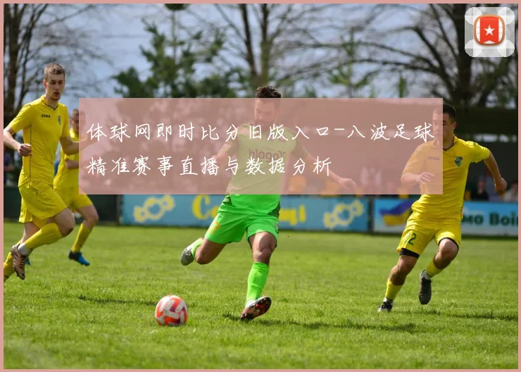 体球网即时比分旧版入口-八波足球精准赛事直播与数据分析