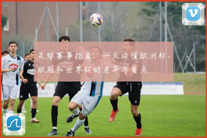 足球赛事指南：一文读懂欧洲杯、欧冠和世界杯的差异与看点