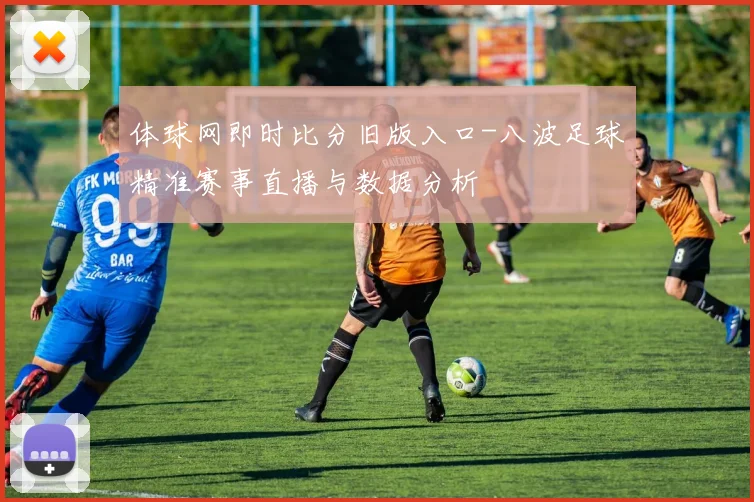 体球网即时比分旧版入口-八波足球精准赛事直播与数据分析