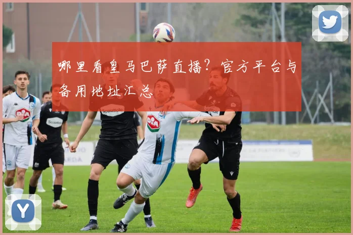 哪里看皇马巴萨直播？官方平台与备用地址汇总