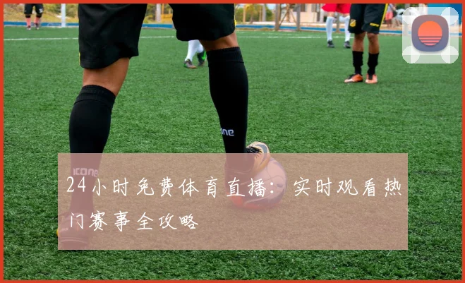 24小时免费体育直播:实时观看热门赛事全攻略