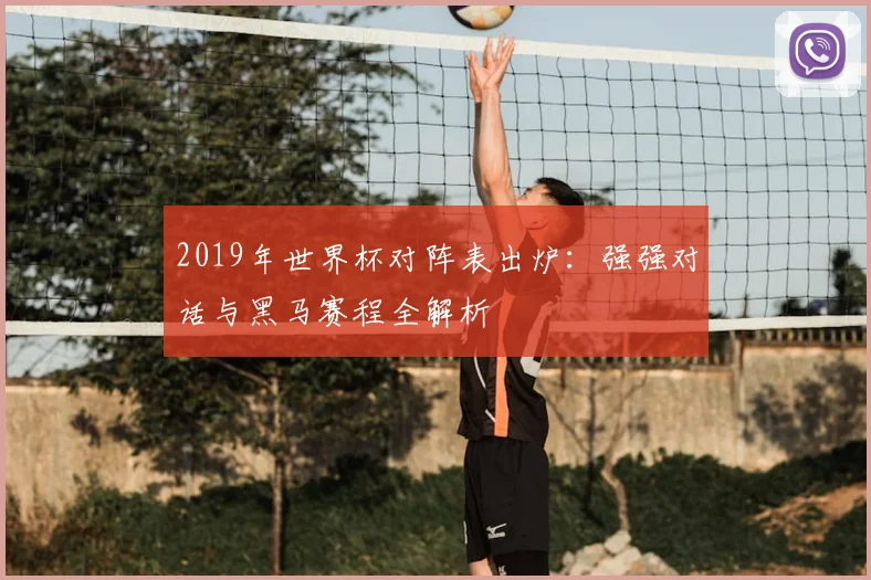 2019年世界杯对阵表出炉：强强对话与黑马赛程全解析
