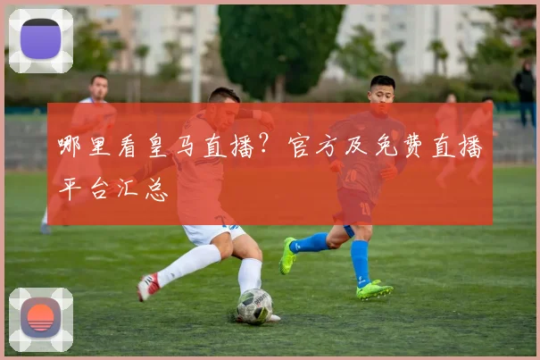 哪里看皇马直播？官方及免费直播平台汇总