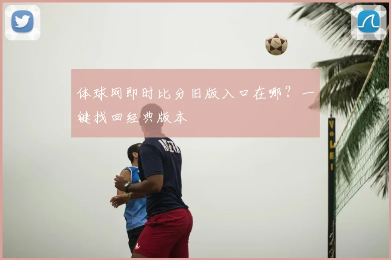 体球网即时比分旧版入口在哪?一键找回经典版本