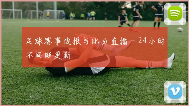 足球赛事捷报与比分直播 - 24小时不间断更新