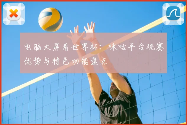 电脑大屏看世界杯：咪咕平台观赛优势与特色功能盘点