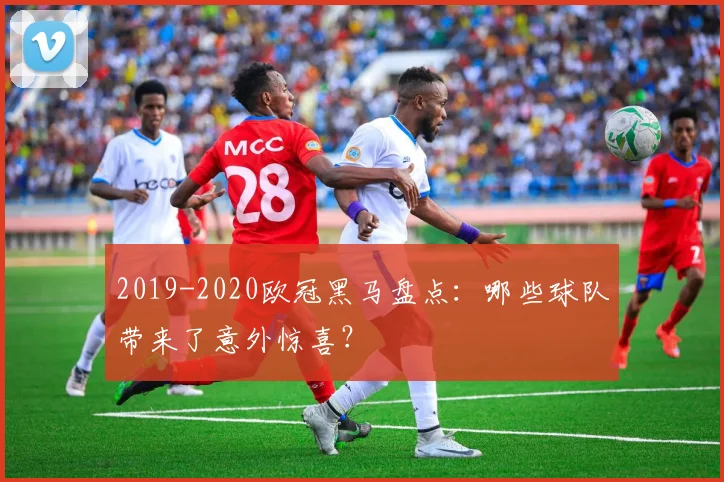 2019-2020欧冠黑马盘点:哪些球队带来了意外惊喜?