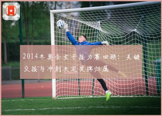 2014冬奥会女子接力赛回顾：关键交接与冲刺决定奖牌归属