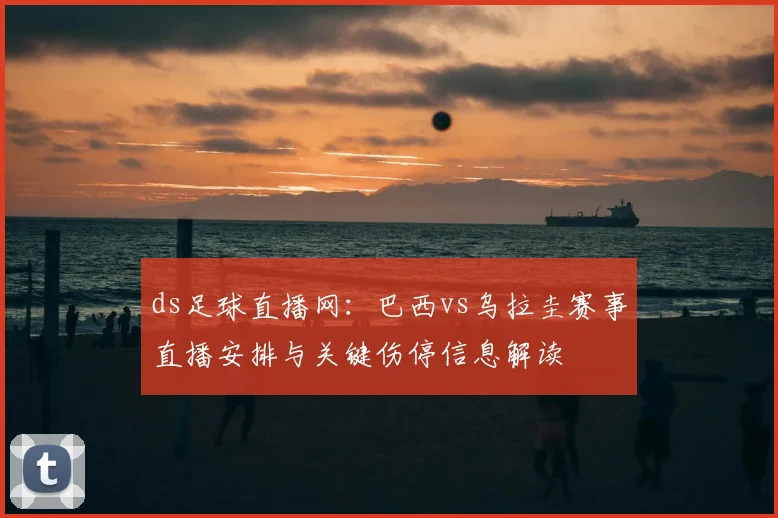 ds足球直播网:巴西vs乌拉圭赛事直播安排与关键伤停信息解读