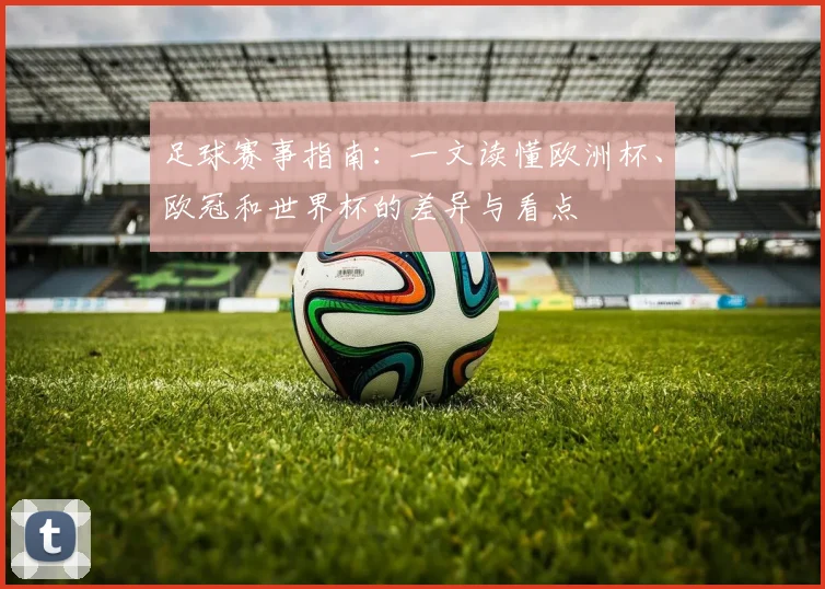 足球赛事指南：一文读懂欧洲杯、欧冠和世界杯的差异与看点