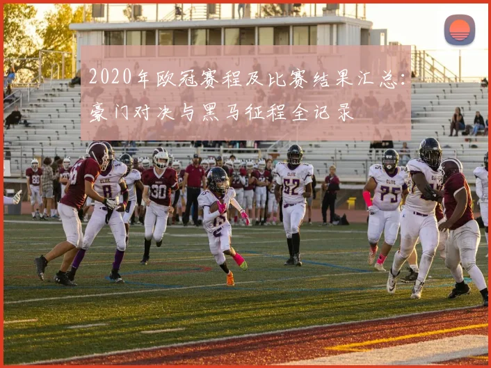 2020年欧冠赛程及比赛结果汇总:豪门对决与黑马征程全记录