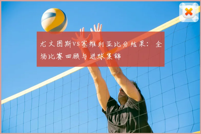 尤文图斯vs塞维利亚比分结果:全场比赛回顾与进球集锦
