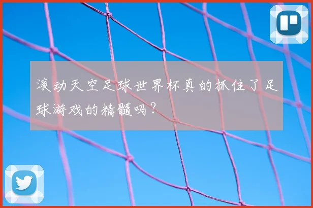 滚动天空足球世界杯真的抓住了足球游戏的精髓吗?