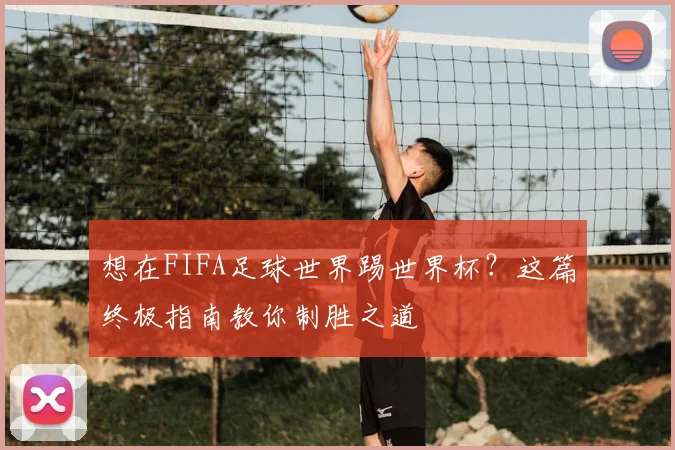 想在FIFA足球世界踢世界杯?这篇终极指南教你制胜之道
