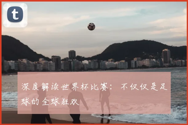 深度解读世界杯比赛：不仅仅是足球的全球狂欢