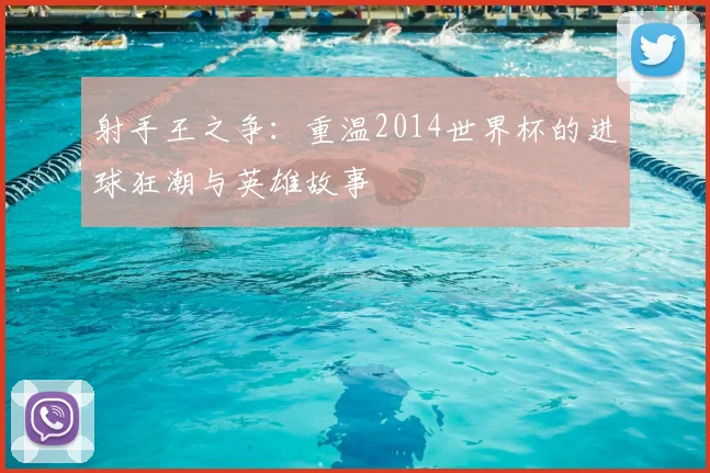 射手王之争：重温2014世界杯的进球狂潮与英雄故事