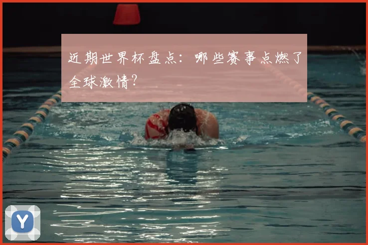 近期世界杯盘点:哪些赛事点燃了全球激情?