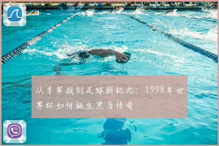 从季军战到足球新纪元:1998年世界杯如何诞生黑马传奇
