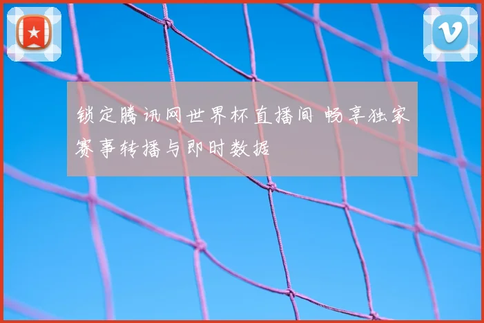 锁定腾讯网世界杯直播间 畅享独家赛事转播与即时数据