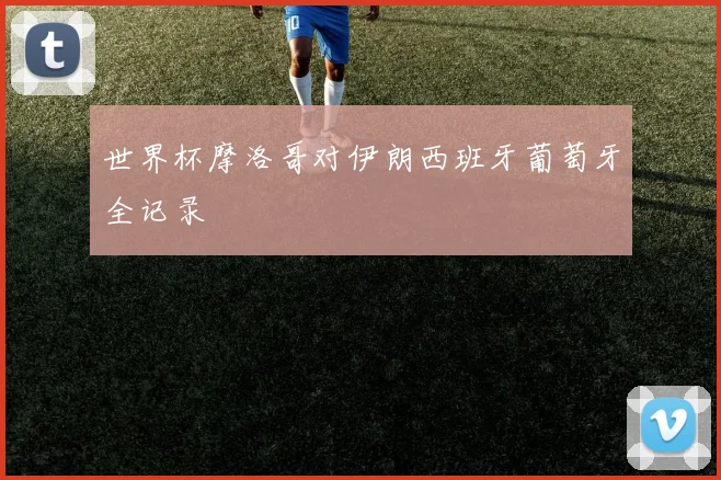 世界杯摩洛哥对伊朗西班牙葡萄牙全记录