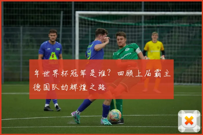年世界杯冠军是谁？回顾上届霸主德国队的辉煌之路