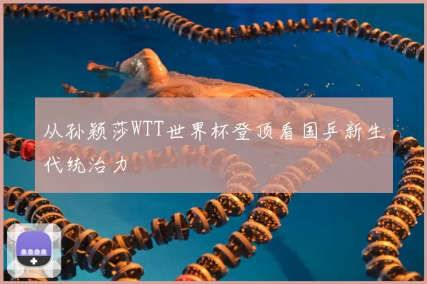 从孙颖莎WTT世界杯登顶看国乒新生代统治力