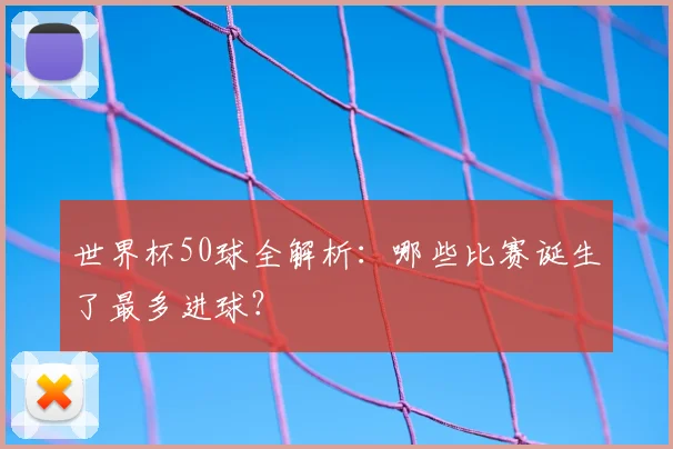 世界杯50球全解析:哪些比赛诞生了最多进球?