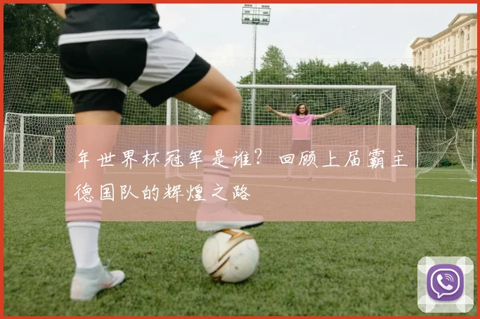 年世界杯冠军是谁？回顾上届霸主德国队的辉煌之路