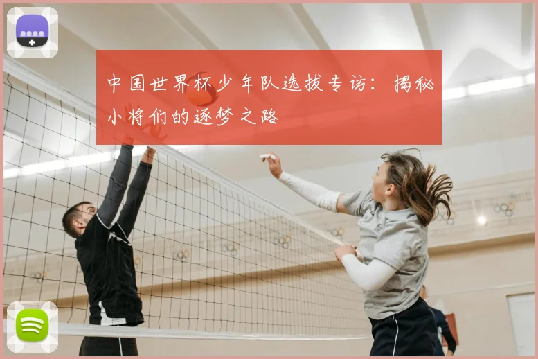 中国世界杯少年队选拔专访:揭秘小将们的逐梦之路