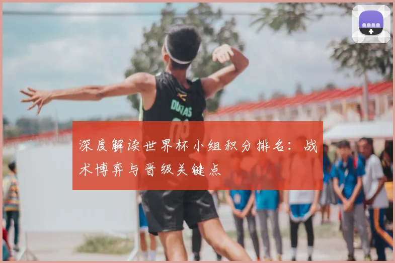 深度解读世界杯小组积分排名：战术博弈与晋级关键点