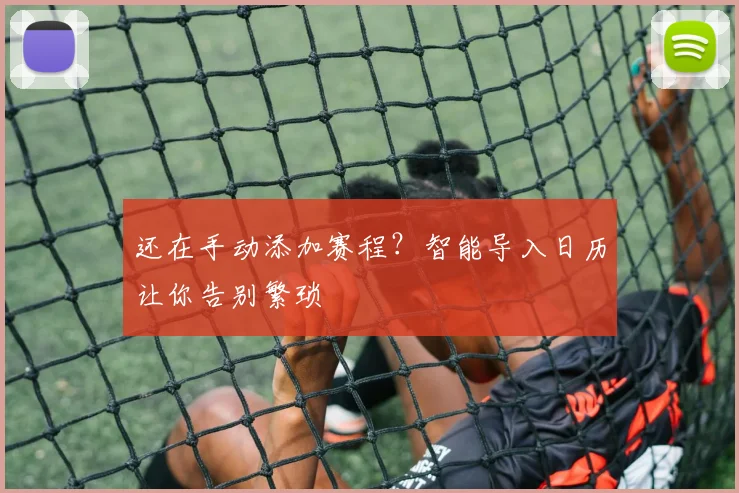 还在手动添加赛程?智能导入日历让你告别繁琐