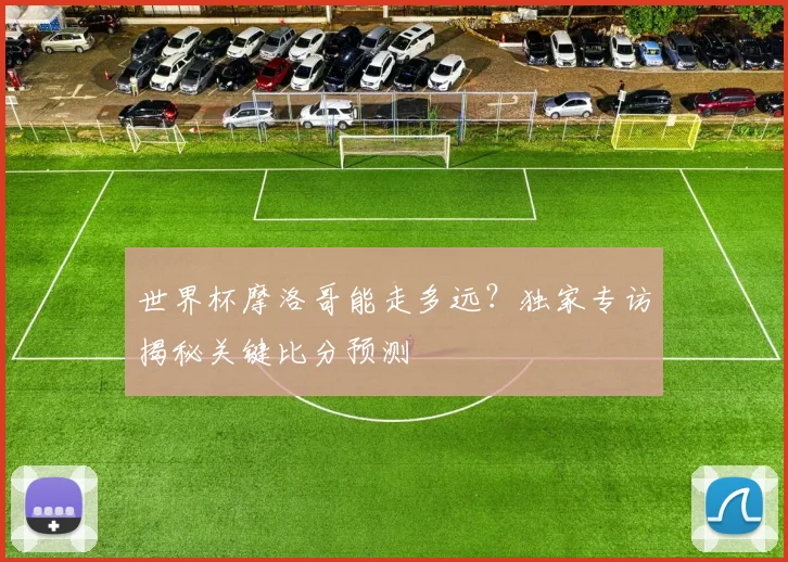 世界杯摩洛哥能走多远?独家专访揭秘关键比分预测