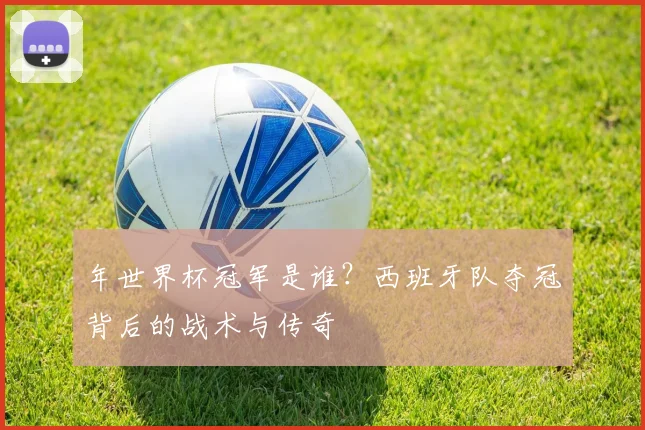 年世界杯冠军是谁？西班牙队夺冠背后的战术与传奇