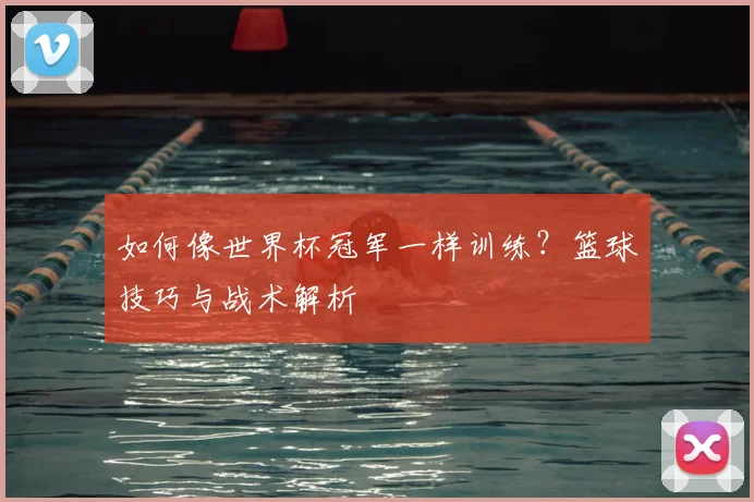 如何像世界杯冠军一样训练?篮球技巧与战术解析