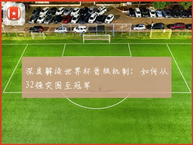 深度解读世界杯晋级机制：如何从32强突围至冠军
