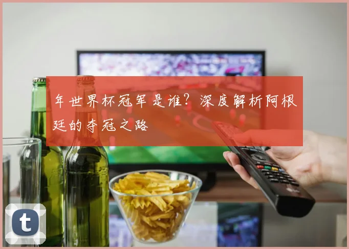 年世界杯冠军是谁?深度解析阿根廷的夺冠之路