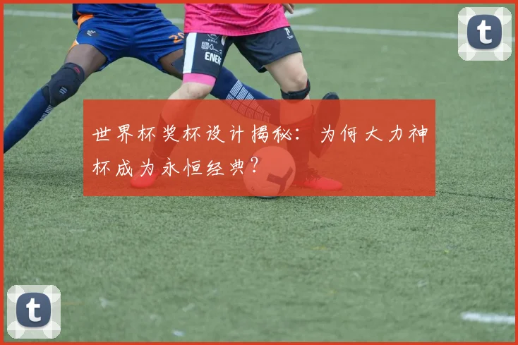 世界杯奖杯设计揭秘：为何大力神杯成为永恒经典？
